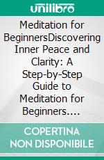 Meditation for BeginnersDiscovering Inner Peace and Clarity: A Step-by-Step Guide to Meditation for Beginners. E-book. Formato EPUB ebook di Klish T. Kinderman