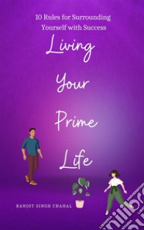 Living Your Prime Life10 Rules for Surrounding Yourself with Success. E-book. Formato EPUB ebook di Ranjot Singh Chahal