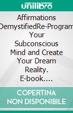 Affirmations DemystifiedRe-Program Your Subconscious Mind and Create Your Dream Reality. E-book. Formato EPUB ebook