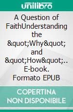 A Question of FaithUnderstanding the &quot;Why&quot; and &quot;How&quot;.. E-book. Formato EPUB ebook