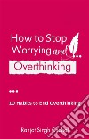 How to Stop Worrying and Overthinking10 Habits to End Overthinking. E-book. Formato EPUB ebook