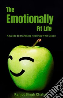 The Emotionally Fit LifeA Guide to Handling Feelings with Grace. E-book. Formato EPUB ebook di Ranjot Singh Chahal