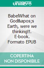 BabelWhat on God&apos;s Earth, were we thinking!!. E-book. Formato EPUB ebook