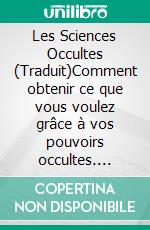 Les Sciences Occultes (Traduit)Comment obtenir ce que vous voulez grâce à vos pouvoirs occultes. E-book. Formato EPUB ebook di Anthony Norvell