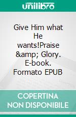 Give Him what He wants!Praise &amp; Glory. E-book. Formato EPUB ebook