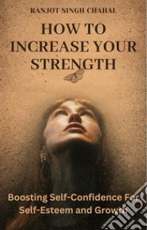 How to Increase Your StrengthBoosting Self-Confidence For Self-Esteem and Growth. E-book. Formato EPUB ebook di Ranjot Singh Chahal