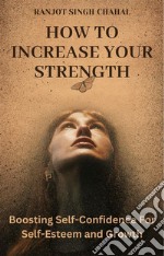 How to Increase Your StrengthBoosting Self-Confidence For Self-Esteem and Growth. E-book. Formato EPUB ebook