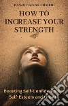 How to Increase Your StrengthBoosting Self-Confidence For Self-Esteem and Growth. E-book. Formato EPUB ebook