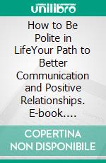 How to Be Polite in LifeYour Path to Better Communication and Positive Relationships. E-book. Formato EPUB ebook