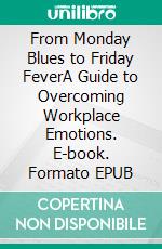 From Monday Blues to Friday FeverA Guide to Overcoming Workplace Emotions. E-book. Formato EPUB ebook