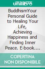 BuddhismYour Personal Guide to Healing Your Life, Achieving Happiness and Finding Inner Peace. E-book. Formato EPUB ebook