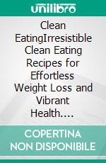 Clean EatingIrresistible Clean Eating Recipes for Effortless Weight Loss and Vibrant Health. E-book. Formato EPUB ebook di Cassia Albinson