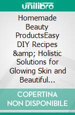 Homemade Beauty ProductsEasy DIY Recipes &amp; Holistic Solutions for Glowing Skin and Beautiful Hair. E-book. Formato EPUB ebook