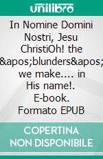 In Nomine Domini Nostri, Jesu ChristiOh! the &apos;blunders&apos; we make.... in His name!. E-book. Formato EPUB ebook