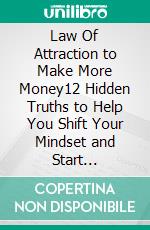 Law Of Attraction to Make More Money12 Hidden Truths to Help You Shift Your Mindset and Start Attracting the Abundance You Deserve (without trying so hard). E-book. Formato EPUB ebook