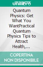 Quantum Physics: Get What You WantPractical Quantum Physics Tips to Attract Health, Happiness, Wealth &amp; Abundance. E-book. Formato EPUB ebook