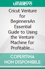 Cricut Venture for BeginnersAn Essential Guide to Using the Venture Machine for Profitable Business. E-book. Formato EPUB