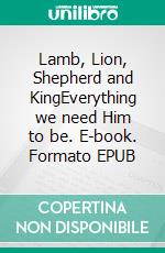 Lamb, Lion, Shepherd and KingEverything we need Him to be. E-book. Formato EPUB ebook