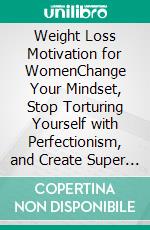 Weight Loss Motivation for WomenChange Your Mindset, Stop Torturing Yourself with Perfectionism, and Create Super Healthy Habits You Enjoy!. E-book. Formato EPUB ebook di Elena Garcia