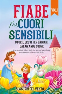 Fiabe per cuori sensibili: Storie brevi per bambini dal grande cuore (Vol.1)Una raccolta di fiabe e storie che ispirano la gentilezza, la compassione e l'amore per gli altri. E-book. Formato EPUB ebook di Vento Sussurri del