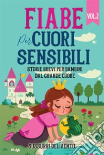 Fiabe per cuori sensibili: Storie brevi per bambini dal grande cuore (Vol.2)Una raccolta di fiabe e storie che ispirano la gentilezza, la compassione e l'amore per gli altri. E-book. Formato EPUB ebook di Vento Sussurri del