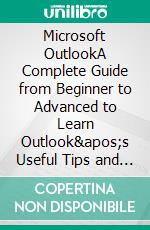 Microsoft OutlookA Complete Guide from Beginner to Advanced to Learn Outlook&apos;s Useful Tips and Tricks for Email Management, Inbox Organization, and More. E-book. Formato EPUB ebook