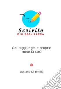 Scrivilo, e si realizzeràChi raggiunge le proprie mete fa così. E-book. Formato EPUB ebook di Emilio Luciano Di