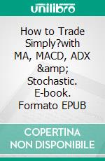 How to Trade Simply?with MA, MACD, ADX &amp; Stochastic. E-book. Formato EPUB ebook