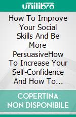 How To Improve Your Social Skills And Be More PersuasiveHow To Increase Your Self-Confidence And How To Use Social Skills To Build A Network Of Friendships. E-book. Formato EPUB