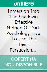 Inmersion Into The Shadown Effective Method Of Dark Psychology How To Use The Best Persuasion Techniques To Achieve Your Best Goals And How To Protect Yourself From Being Manipulated. E-book. Formato EPUB ebook di King Black