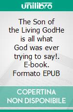 The Son of the Living GodHe is all what God was ever trying to say!. E-book. Formato EPUB ebook