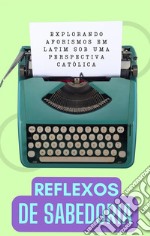 Reflexos de Sabedoria: Explorando Aforismos Latinos de uma Perspectiva Católica. E-book. Formato EPUB