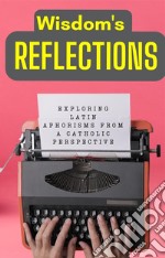 Wisdom&apos;s Reflections: Exploring Latin Aphorisms from a Catholic Perspective.. E-book. Formato EPUB ebook