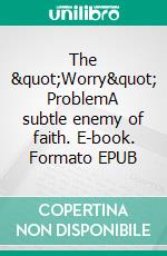 The &quot;Worry&quot; ProblemA subtle enemy of faith. E-book. Formato EPUB ebook