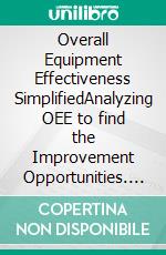 Overall Equipment Effectiveness SimplifiedAnalyzing OEE to find the Improvement Opportunities. E-book. Formato EPUB ebook di Mohammed Hamed Ahmed Soliman