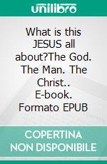 What is this JESUS all about?The God. The Man. The Christ.. E-book. Formato EPUB ebook