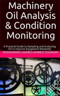 Machinery Oil Analysis & Condition MonitoringA Practical Guide to Sampling and Analyzing Oil to Improve Equipment Reliability. E-book. Formato EPUB ebook di Mohammed Hamed Ahmed Soliman