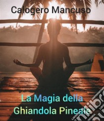 La Magia della Ghiandola PinealeTecniche segrete per attivare la ghiandola pineale, affermazioni e domande per una consapevolezza profonda. E-book. Formato EPUB ebook di Calogero Mancuso