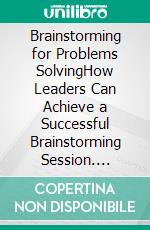 Brainstorming for Problems SolvingHow Leaders Can Achieve a Successful Brainstorming Session. E-book. Formato EPUB ebook di Mohammed Hamed Ahmed Soliman