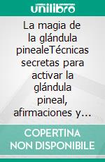 La magia de la glándula pinealeTécnicas secretas para activar la glándula pineal, afirmaciones y preguntas para la conciencia profunda. E-book. Formato EPUB ebook