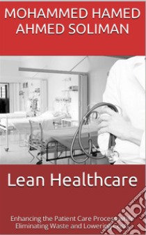 Lean HealthcareEnhancing the Patient Care Process while Eliminating Waste and Lowering Costs. E-book. Formato EPUB ebook di Mohammed Hamed Ahmed Soliman