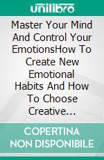 Master Your Mind And Control Your EmotionsHow To Create New Emotional Habits And How To Choose Creative Emotions To Have A New Life.. E-book. Formato EPUB