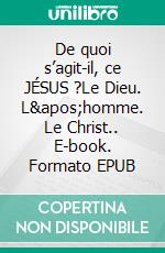 De quoi s’agit-il, ce JÉSUS ?Le Dieu. L&apos;homme. Le Christ.. E-book. Formato EPUB ebook