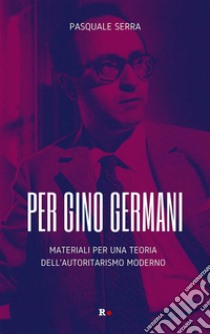 Per Gino GermaniMateriali per una teoria dell'autoritarismo moderno. E-book. Formato EPUB ebook di Pasquale Serra