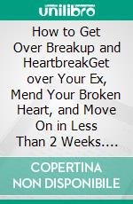 How to Get Over Breakup and HeartbreakGet over Your Ex, Mend Your Broken Heart, and Move On in Less Than 2 Weeks. E-book. Formato EPUB ebook