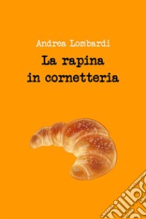 La rapina in cornetteria. E-book. Formato EPUB ebook di Andrea Lombardi