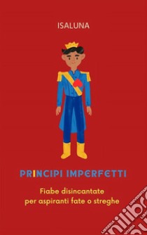 Principi imperfettiFiabe disincantate per aspiranti fate o streghe. E-book. Formato EPUB ebook di Isaluna