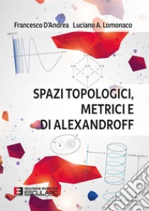 Spazi Topologici Metrici e di Alexandroff. E-book. Formato PDF ebook di Francesco D'Andrea