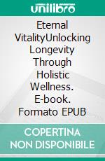 Eternal VitalityUnlocking Longevity Through Holistic Wellness. E-book. Formato EPUB ebook