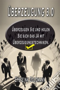 Überzeugung 3.0Überzeugen und holen Sie sich das JA  mit Überzeugungstechniken. E-book. Formato EPUB ebook di Goldmann Eysteinn